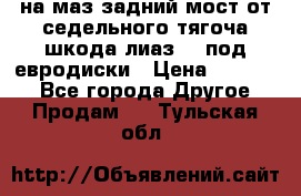 .на маз.задний мост от седельного тягоча шкода-лиаз110 под евродиски › Цена ­ 40 000 - Все города Другое » Продам   . Тульская обл.